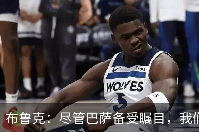 布鲁克：尽管巴萨备受瞩目，我们将全力以赴争取胜利