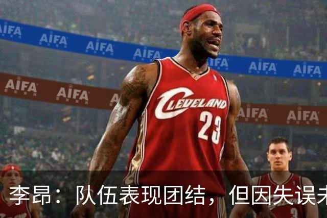 李昂：队伍表现团结，但因失误未能收获胜利