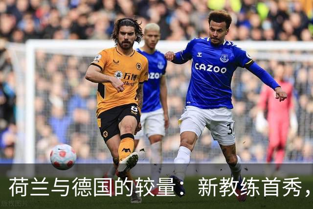 荷兰与德国的较量：新教练首秀，德国有望保持不败