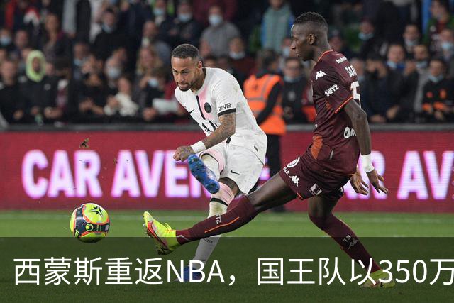 西蒙斯重返NBA，国王队以350万美元签约这位前状元
