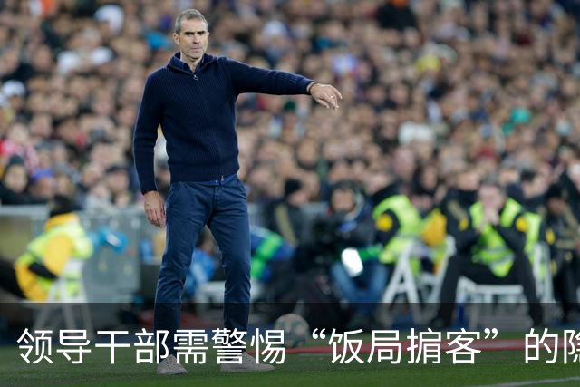 领导干部需警惕“饭局掮客”的隐秘陷阱